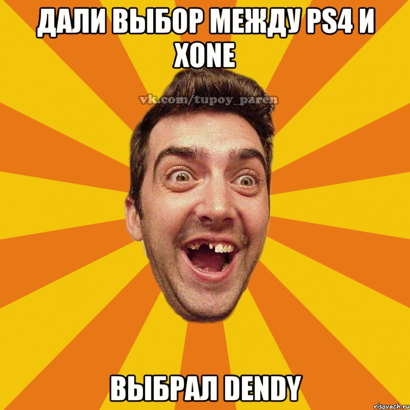 дали выбор между ps4 и xone выбрал dendy, Мем Тупой парень