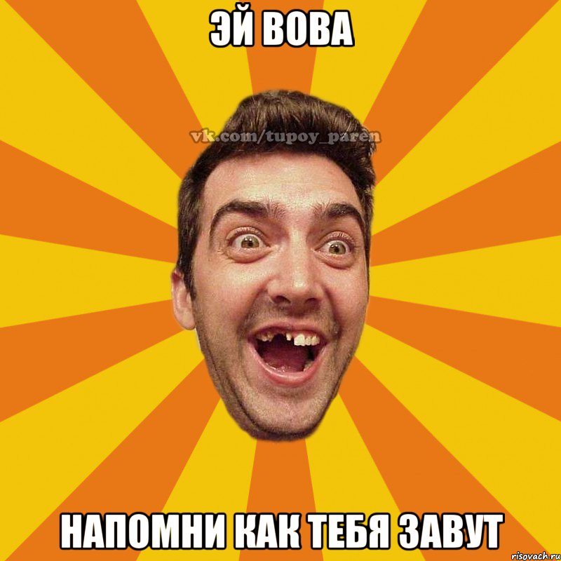 эй вова напомни как тебя завут