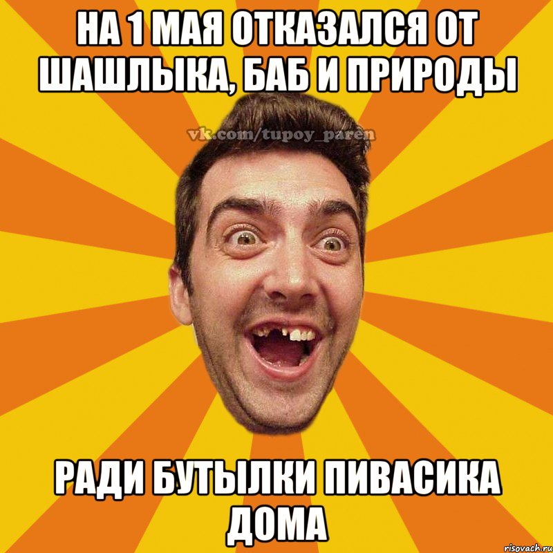 На 1 мая отказался от шашлыка, баб и природы Ради бутылки пивасика дома