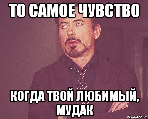 То самое чувство Когда твой любимый, мудак, Мем твое выражение лица