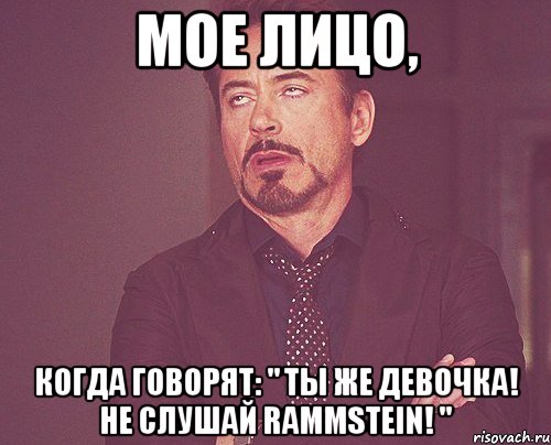 Мое лицо, когда говорят: " Ты же девочка! НЕ слушай Rammstein! ", Мем твое выражение лица