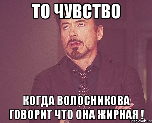 ТО ЧУВСТВО КОГДА ВОЛОСНИКОВА ГОВОРИТ ЧТО ОНА ЖИРНАЯ !, Мем твое выражение лица