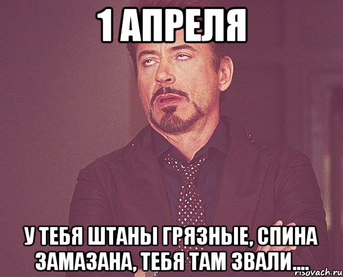 1 апреля у тебя штаны грязные, спина замазана, тебя там звали...., Мем твое выражение лица