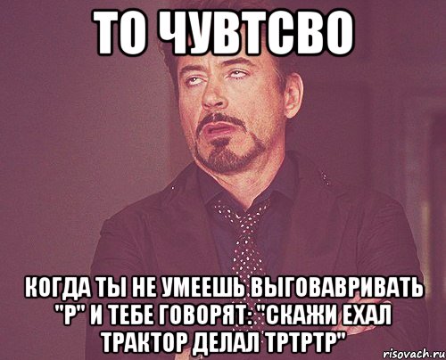 То чувтсво Когда ты не умеешь выговавривать "Р" и тебе говорят: "Скажи ехал трактор делал тртртр", Мем твое выражение лица