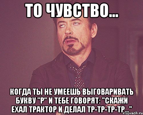 То чувство... Когда ты не умеешь выговаривать букву "Р" и тебе говорят: "Скажи ехал трактор и делал тр-тр-тр-тр...", Мем твое выражение лица