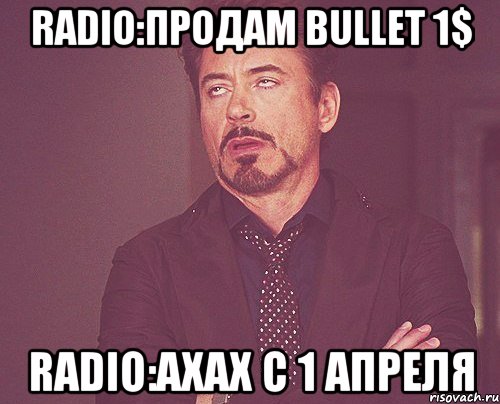 Radio:Продам Bullet 1$ Radio:Ахах с 1 Апреля, Мем твое выражение лица