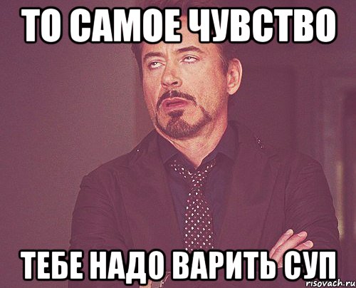 То самое чувство тебе надо варить суп, Мем твое выражение лица