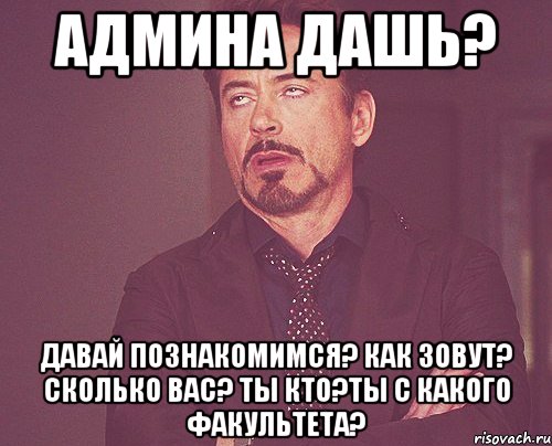 админа дашь? давай познакомимся? как зовут? сколько вас? ты кто?ты с какого факультета?, Мем твое выражение лица