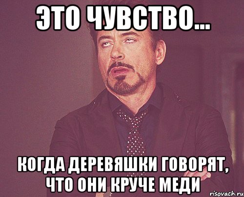 Это чувство... Когда деревяшки говорят, что они круче меди, Мем твое выражение лица