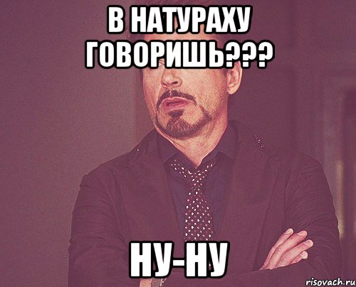 в натураху говоришь??? ну-ну, Мем твое выражение лица