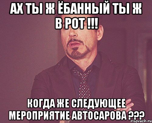 Ах ты ж ёбанный ты ж в рот !!! Когда же следующее мероприятие автосарова ???, Мем твое выражение лица