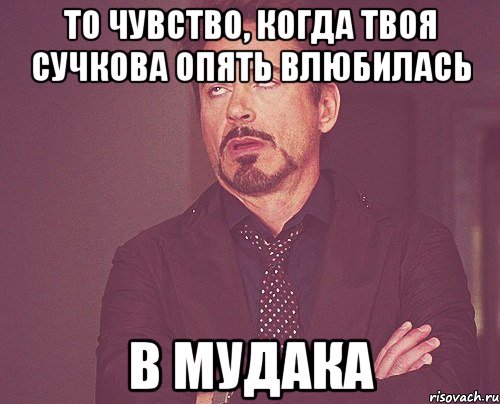 То чувство, когда твоя Сучкова опять влюбилась В МУДАКА, Мем твое выражение лица