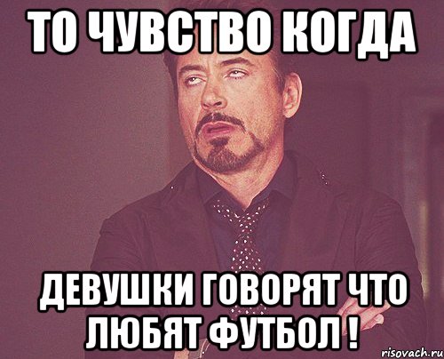 ТО чувство когда девушки говорят что любят футбол !, Мем твое выражение лица