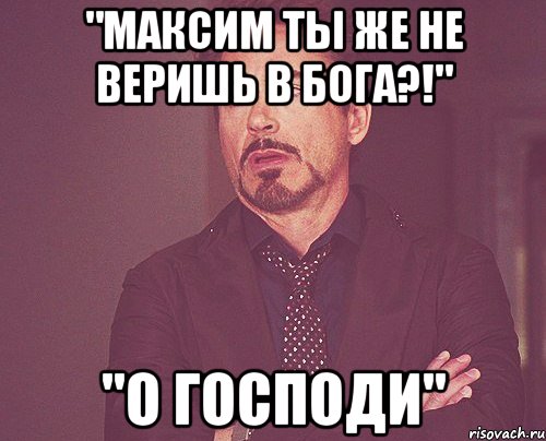 "Максим ты же не веришь в бога?!" "О господи", Мем твое выражение лица