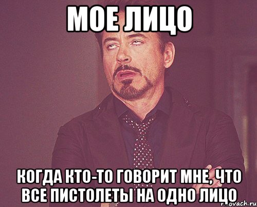 Мое лицо когда кто-то говорит мне, что все пистолеты на одно лицо, Мем твое выражение лица