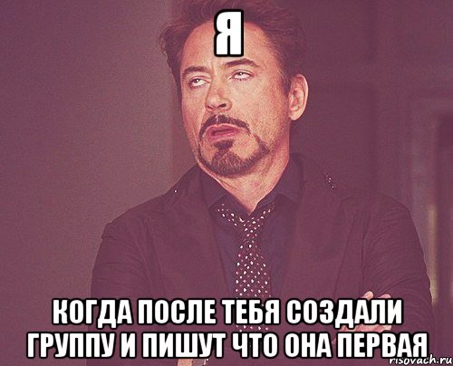 Я когда после тебя создали группу и пишут что она первая, Мем твое выражение лица