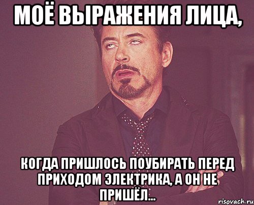 моё выражения лица, когда пришлось поубирать перед приходом электрика, а он не пришёл..., Мем твое выражение лица