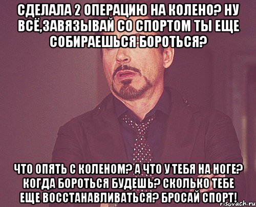 Сделала 2 операцию на колено? Ну всё,завязывай со спортом Ты еще собираешься бороться? Что опять с коленом? А что у тебя на ноге? Когда бороться будешь? Сколько тебе еще восстанавливаться? Бросай спорт!, Мем твое выражение лица