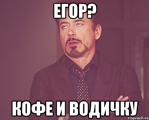 Егор? Кофе и водичку, Мем твое выражение лица