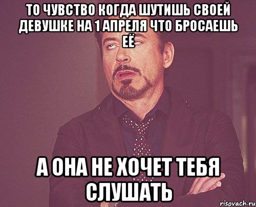 ТО ЧУВСТВО КОГДА ШУТИШЬ СВОЕЙ ДЕВУШКЕ НА 1 АПРЕЛЯ ЧТО БРОСАЕШЬ ЕЁ А ОНА НЕ ХОЧЕТ ТЕБЯ СЛУШАТЬ, Мем твое выражение лица