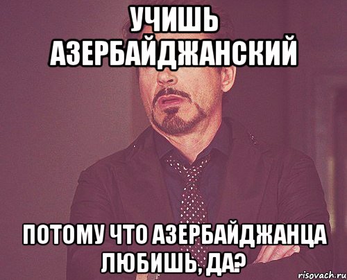 учишь азербайджанский потому что азербайджанца любишь, да?, Мем твое выражение лица