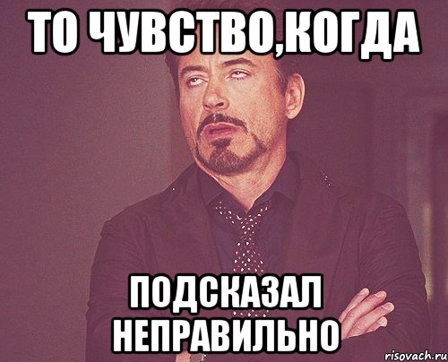 то чувство,когда подсказал неправильно, Мем твое выражение лица