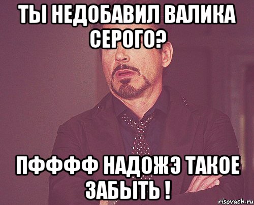 Ты недобавил Валика Серого? Пфффф надожэ такое забыть !, Мем твое выражение лица