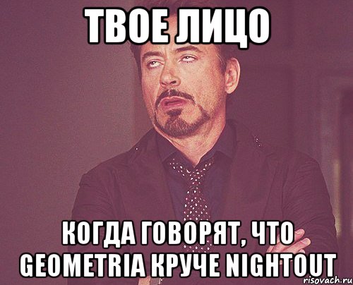 Твое лицо Когда говорят, что Geometria круче NightOut, Мем твое выражение лица