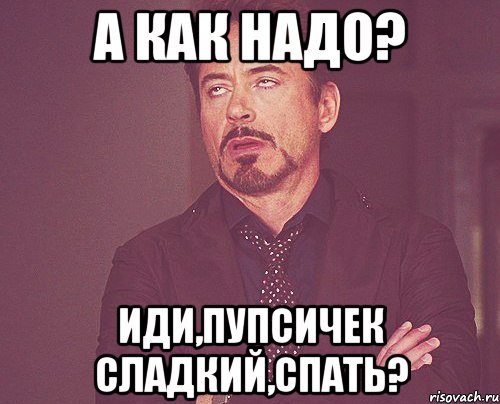 а как надо? иди,пупсичек сладкий,спать?, Мем твое выражение лица