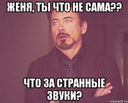 Женя, ты что не сама?? Что за странные звуки?, Мем твое выражение лица