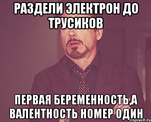 Раздели электрон до трусиков Первая беременность,а валентность номер один, Мем твое выражение лица