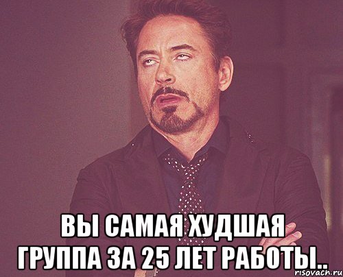  ВЫ САМАЯ ХУДШАЯ ГРУППА ЗА 25 ЛЕТ РАБОТЫ.., Мем твое выражение лица