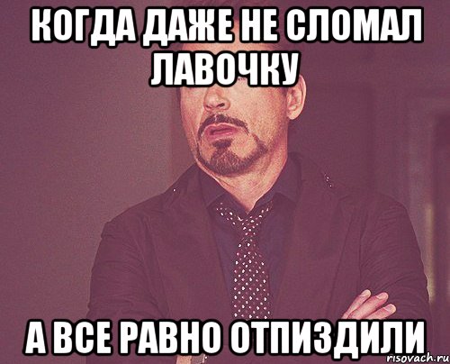 когда даже не сломал лавочку а все равно отпиздили, Мем твое выражение лица