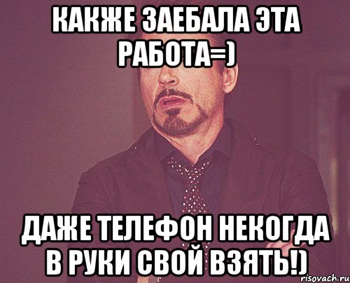 какже заебала эта работа=) даже телефон некогда в руки свой взять!), Мем твое выражение лица