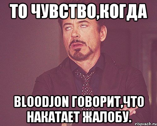 То чувство,когда BloodJon говорит,что накатает жалобу., Мем твое выражение лица