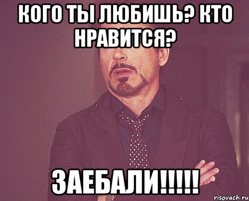 кого ты любишь? кто нравится? Заебали!!!!!, Мем твое выражение лица