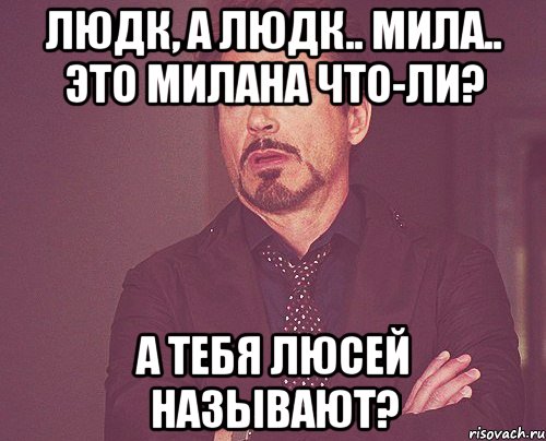 Людк, а Людк.. Мила.. Это Милана что-ли? А тебя Люсей называют?, Мем твое выражение лица