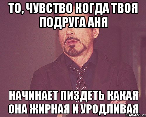 То, чувство когда твоя подруга Аня НАЧИНАЕТ ПИЗДЕТЬ КАКАЯ ОНА ЖИРНАЯ И УРОДЛИВАЯ, Мем твое выражение лица