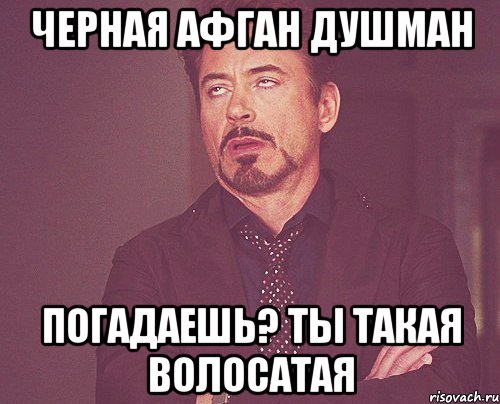 Черная афган душман погадаешь? ты такая волосатая, Мем твое выражение лица