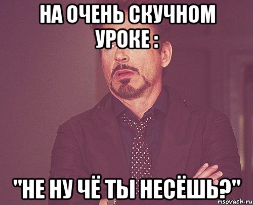 на очень скучном уроке : "Не ну чё ты несёшь?", Мем твое выражение лица