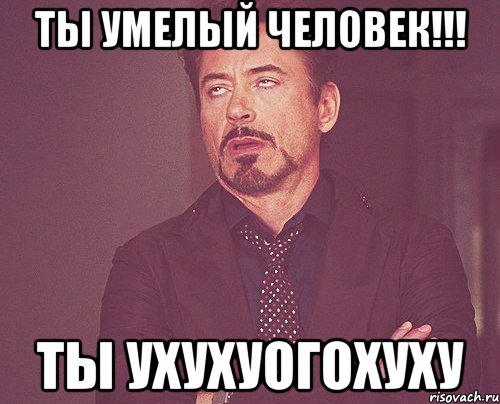 Ты умелый человек!!! Ты ухухуогохуху, Мем твое выражение лица