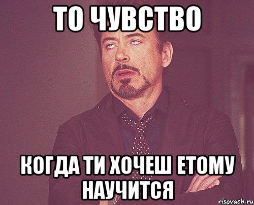 то чувство когда ти хочеш етому научится, Мем твое выражение лица