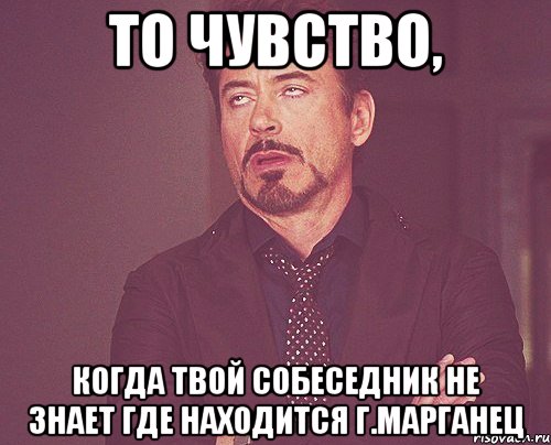 То чувство, когда твой собеседник не знает где находится г.Марганец, Мем твое выражение лица