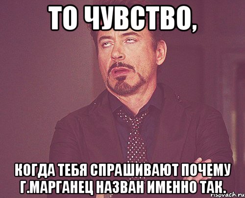 То чувство, когда тебя спрашивают почему г.Марганец назван именно так., Мем твое выражение лица
