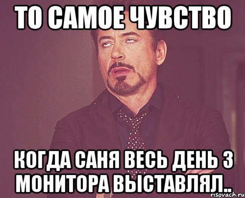 То самое чувство Когда Саня весь день 3 монитора выставлял.., Мем твое выражение лица