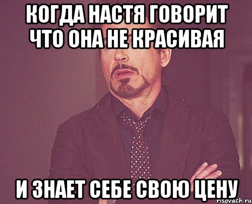 Когда Настя говорит что она не красивая и знает себе свою цену, Мем твое выражение лица