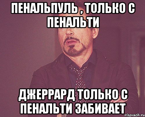 Пенальпуль , Только с пенальти Джеррард только с пенальти забивает, Мем твое выражение лица
