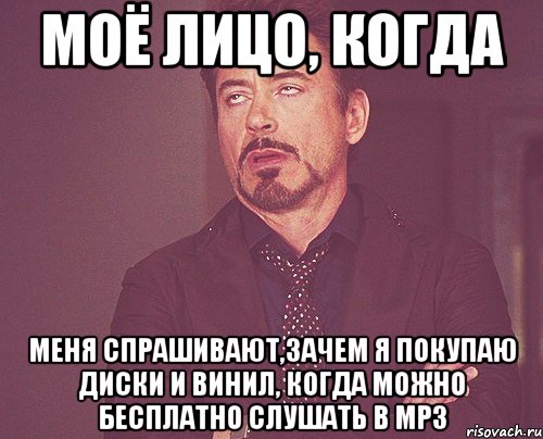 Моё лицо, когда меня спрашивают,зачем я покупаю диски и винил, когда можно бесплатно слушать в МР3, Мем твое выражение лица