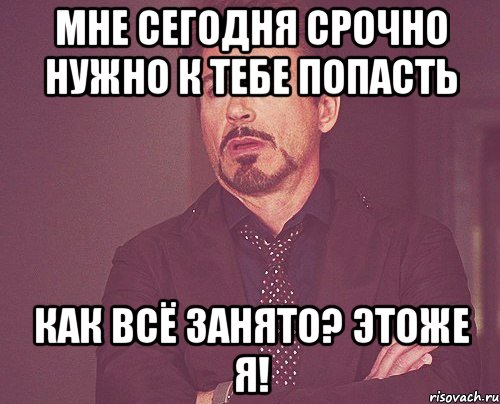 Мне сегодня срочно нужно к тебе попасть Как всё занято? этоже Я!, Мем твое выражение лица