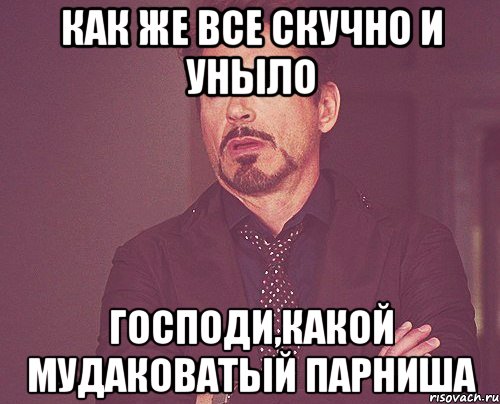 как же все скучно и уныло господи,какой мудаковатый парниша, Мем твое выражение лица